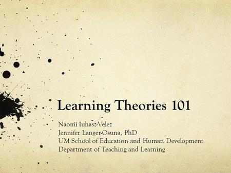 Learning Theories 101 Naomi Iuhasz-Velez Jennifer Langer-Osuna, PhD UM School of Education and Human Development Department of Teaching and Learning.