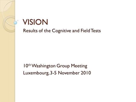 VISION Results of the Cognitive and Field Tests 10 th Washington Group Meeting Luxembourg, 3-5 November 2010.