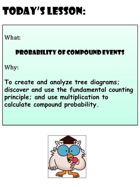 Today’s Lesson: What: probability of compound events Why: To create and analyze tree diagrams; discover and use the fundamental counting principle; and.