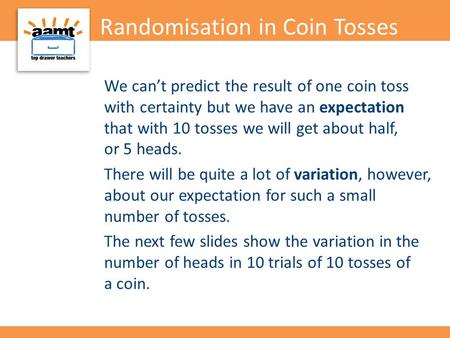 Randomisation in Coin Tosses We can’t predict the result of one coin toss with certainty but we have an expectation that with 10 tosses we will get about.