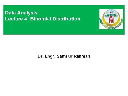 Dr. Engr. Sami ur Rahman Data Analysis Lecture 4: Binomial Distribution.