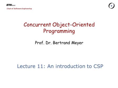 Chair of Software Engineering Concurrent Object-Oriented Programming Prof. Dr. Bertrand Meyer Lecture 11: An introduction to CSP.