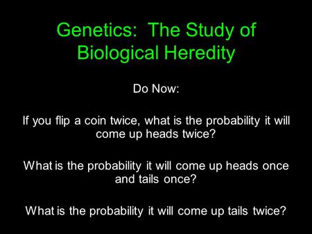 Genetics: The Study of Biological Heredity Do Now: If you flip a coin twice, what is the probability it will come up heads twice? What is the probability.