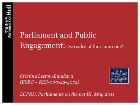 Parliament and Public Engagement: two sides of the same coin? Cristina Leston-Bandeira (ESRC – RES-000-22-4072) ECPRD, Parliaments on the net IX, May 2011.