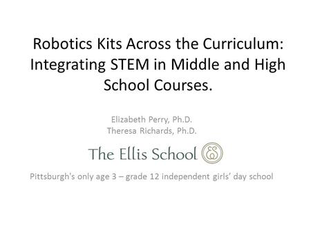 Robotics Kits Across the Curriculum: Integrating STEM in Middle and High School Courses. Elizabeth Perry, Ph.D. Theresa Richards, Ph.D. Pittsburgh's only.