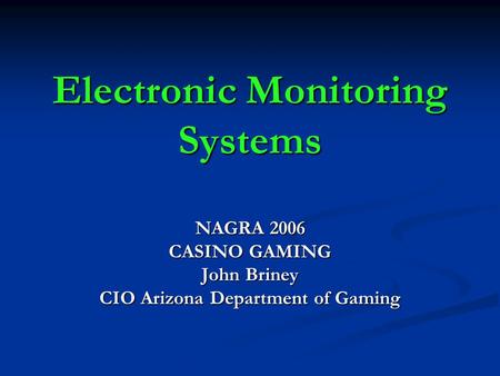 Electronic Monitoring Systems NAGRA 2006 CASINO GAMING John Briney CIO Arizona Department of Gaming.