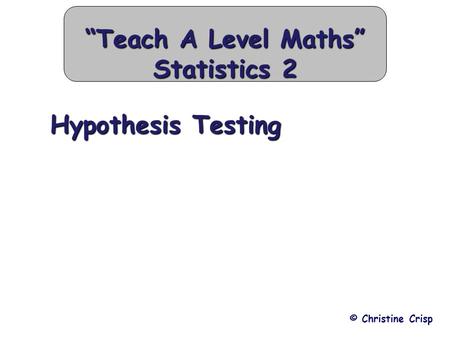 Hypothesis Testing “Teach A Level Maths” Statistics 2 Hypothesis Testing © Christine Crisp.