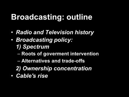 Broadcasting: outline Radio and Television history Broadcasting policy: 1) Spectrum –Roots of goverment intervention –Alternatives and trade-offs 2) Ownership.