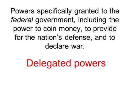 Powers specifically granted to the federal government, including the power to coin money, to provide for the nation’s defense, and to declare war. Delegated.