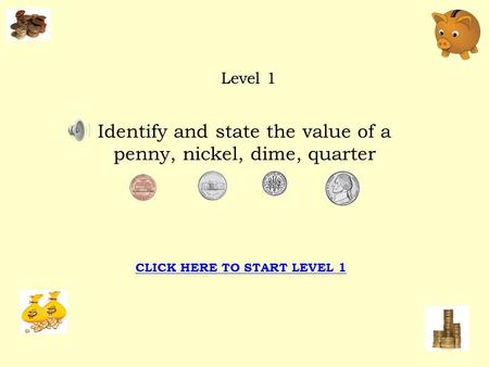 Identify and state the value of a penny, nickel, dime, quarter Level 1 CLICK HERE TO START LEVEL 1.