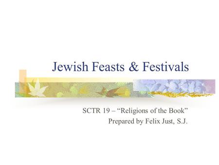 Jewish Feasts & Festivals SCTR 19 – “Religions of the Book” Prepared by Felix Just, S.J.