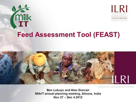 Feed Assessment Tool (FEAST) Ben Lukuyu and Alan Duncan MilkIT annual planning meeting, Almora, India Nov 27 – Dec 4 2012.