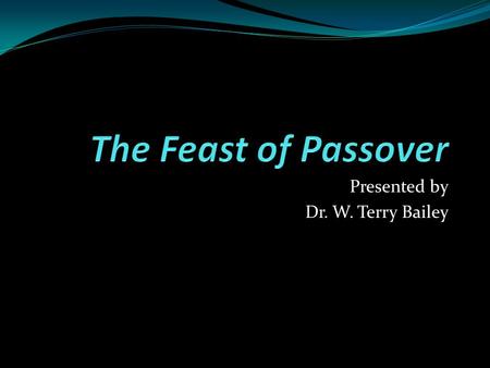 Presented by Dr. W. Terry Bailey. The Feast of Passover Exodus 12:3-7 – “Speak to all the congregation of Israel, saying: ‘On the tenth of this month.