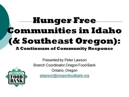Hunger Free Communities in Idaho (& Southeast Oregon): A Continuum of Community Response Presented by Peter Lawson Branch Coordinator,Oregon Food Bank.