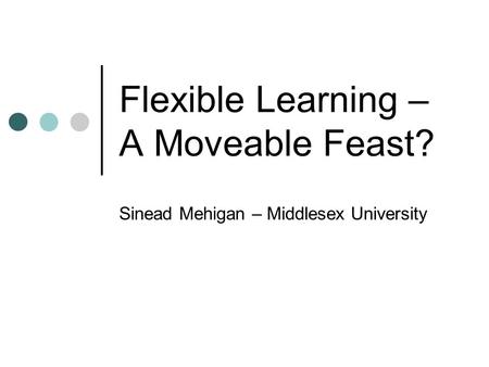 Flexible Learning – A Moveable Feast? Sinead Mehigan – Middlesex University.