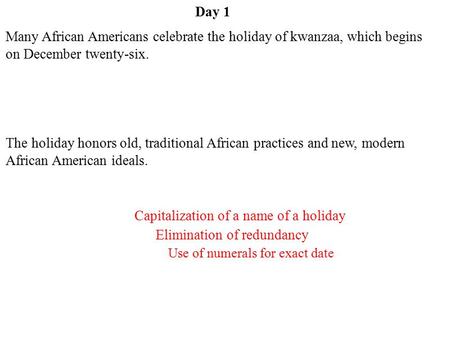 Day 1 Capitalization of a name of a holiday Use of numerals for exact date Elimination of redundancy Many African Americans celebrate the holiday of kwanzaa,