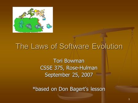 1 The Laws of Software Evolution Tori Bowman CSSE 375, Rose-Hulman September 25, 2007 *based on Don Bagert’s lesson.