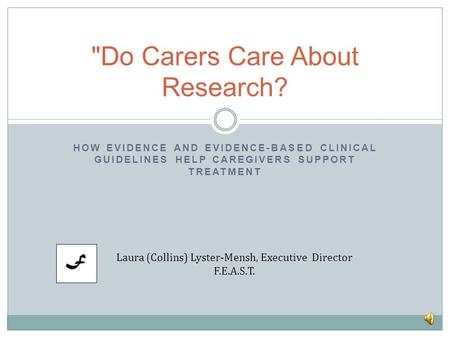 HOW EVIDENCE AND EVIDENCE-BASED CLINICAL GUIDELINES HELP CAREGIVERS SUPPORT TREATMENT Do Carers Care About Research? Laura (Collins) Lyster-Mensh, Executive.