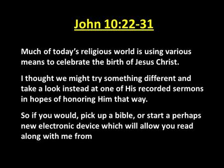 John 10:22-31 Much of today’s religious world is using various means to celebrate the birth of Jesus Christ. I thought we might try something different.
