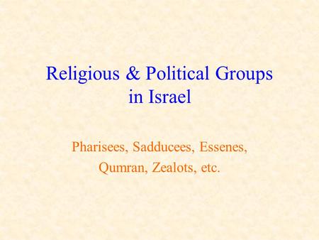 Religious & Political Groups in Israel Pharisees, Sadducees, Essenes, Qumran, Zealots, etc.