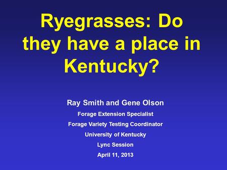 Ryegrasses: Do they have a place in Kentucky? Ray Smith and Gene Olson Forage Extension Specialist Forage Variety Testing Coordinator University of Kentucky.