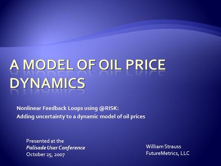 Nonlinear Feedback Loops Adding uncertainty to a dynamic model of oil prices William Strauss FutureMetrics, LLC Presented at the Palisade.