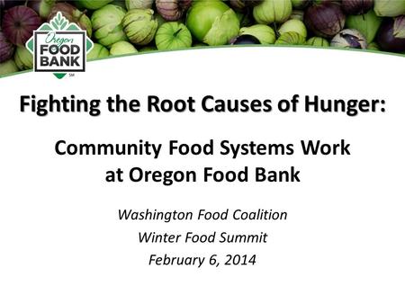 Fighting the Root Causes of Hunger: Washington Food Coalition Winter Food Summit February 6, 2014 Community Food Systems Work at Oregon Food Bank.