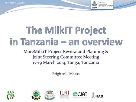 MoreMilkiT Project Review and Planning & Joint Steering Committee Meeting 17-19 March 2014, Tanga, Tanzania Brigitte L. Maass.