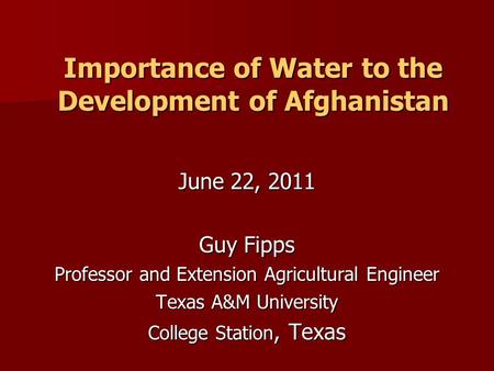 Importance of Water to the Development of Afghanistan June 22, 2011 Guy Fipps Professor and Extension Agricultural Engineer Texas A&M University College.