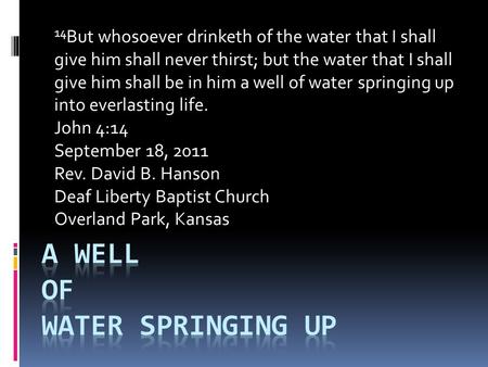 14 But whosoever drinketh of the water that I shall give him shall never thirst; but the water that I shall give him shall be in him a well of water springing.