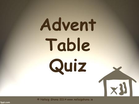 Advent Table Quiz © Nollaig Shona 2014 www.nollaigshona.ie.