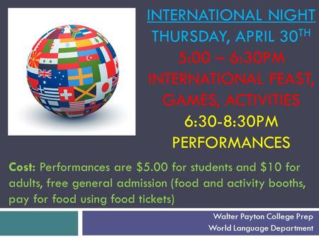 INTERNATIONAL NIGHT THURSDAY, APRIL 30 TH 5:00 – 6:30PM INTERNATIONAL FEAST, GAMES, ACTIVITIES 6:30-8:30PM PERFORMANCES Walter Payton College Prep World.