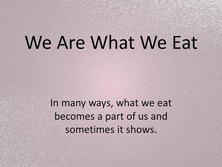 We Are What We Eat In many ways, what we eat becomes a part of us and sometimes it shows.