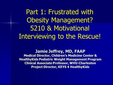 Part 1: Frustrated with Obesity Management? 5210 & Motivational Interviewing to the Rescue! Jamie Jeffrey, MD, FAAP Medical Director, Children’s Medicine.