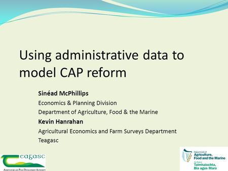 Using administrative data to model CAP reform Sinéad McPhillips Economics & Planning Division Department of Agriculture, Food & the Marine Kevin Hanrahan.