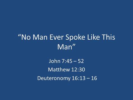 “No Man Ever Spoke Like This Man” John 7:45 – 52 Matthew 12:30 Deuteronomy 16:13 – 16.