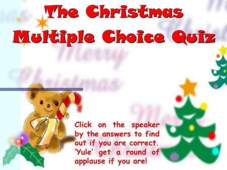 The Christmas Multiple Choice Quiz Click on the speaker by the answers to find out if you are correct. ‘Yule’ get a round of applause if you are!