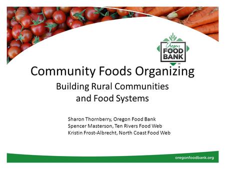 Community Foods Organizing Building Rural Communities and Food Systems Sharon Thornberry, Oregon Food Bank Spencer Masterson, Ten Rivers Food Web Kristin.