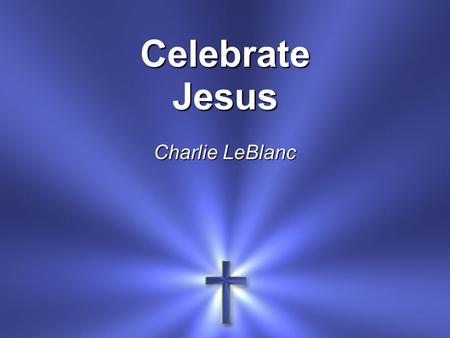 CelebrateJesus Charlie LeBlanc. Celebrate Jesus, celebrate.