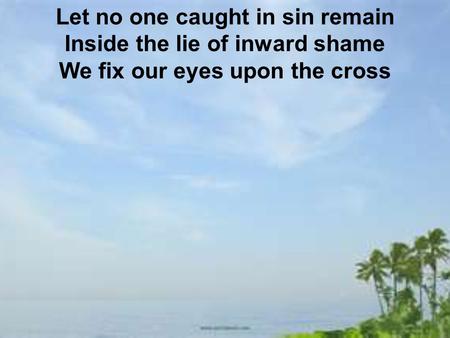 Let no one caught in sin remain Inside the lie of inward shame We fix our eyes upon the cross.