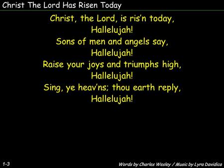 Christ The Lord Has Risen Today 1-3 Christ, the Lord, is ris’n today, Hallelujah! Sons of men and angels say, Hallelujah! Raise your joys and triumphs.