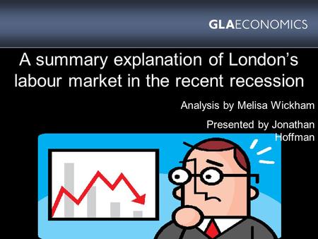 A summary explanation of London’s labour market in the recent recession Analysis by Melisa Wickham Presented by Jonathan Hoffman.