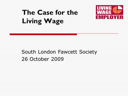 The Case for the Living Wage South London Fawcett Society 26 October 2009.