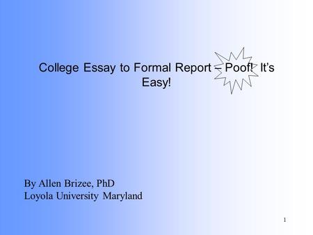 1 College Essay to Formal Report – Poof! It’s Easy! By Allen Brizee, PhD Loyola University Maryland.