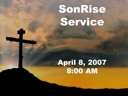 SonRise Service April 8, 2007 8:00 AM. Welcome and Prayer Pastor Groover.