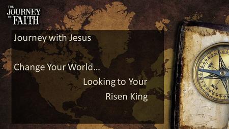 Journey with Jesus Change Your World… Looking to Your Risen King.