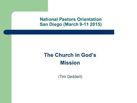 National Pastors Orientation San Diego (March 9-11 2015) The Church in God’s Mission (Tim Geddert)