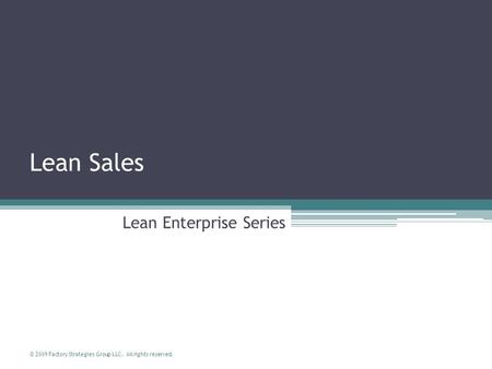 © 2009 Factory Strategies Group LLC. All rights reserved. Lean Sales Lean Enterprise Series.
