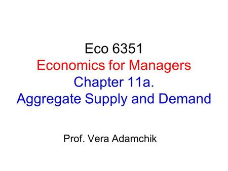 Eco 6351 Economics for Managers Chapter 11a. Aggregate Supply and Demand Prof. Vera Adamchik.