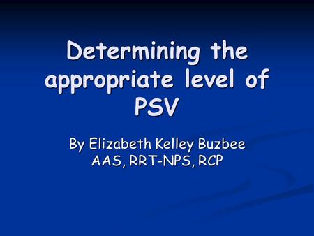 Determining the appropriate level of PSV By Elizabeth Kelley Buzbee AAS, RRT-NPS, RCP.